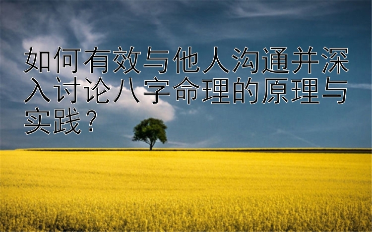 如何有效与他人沟通并深入讨论八字命理的原理与实践？