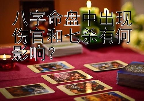 八字命盘中出现伤官和七杀有何影响？