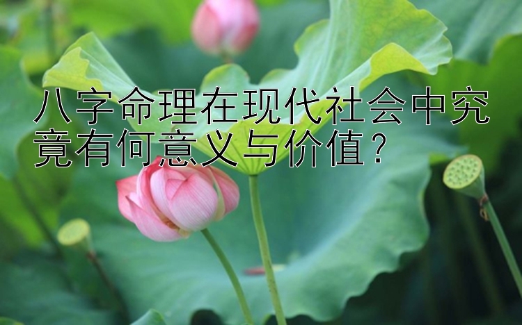 八字命理在现代社会中究竟有何意义与价值？