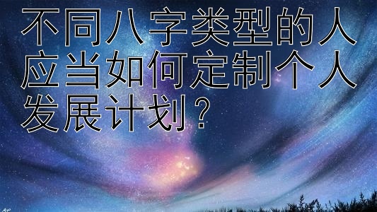 不同八字类型的人应当如何定制个人发展计划？