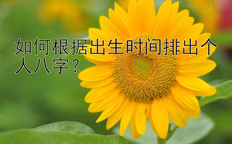 如何根据出生时间排出个人八字？