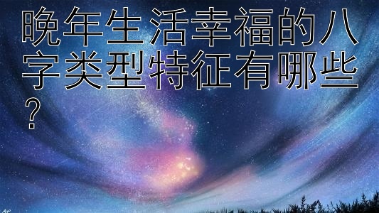 晚年生活幸福的八字类型特征有哪些？