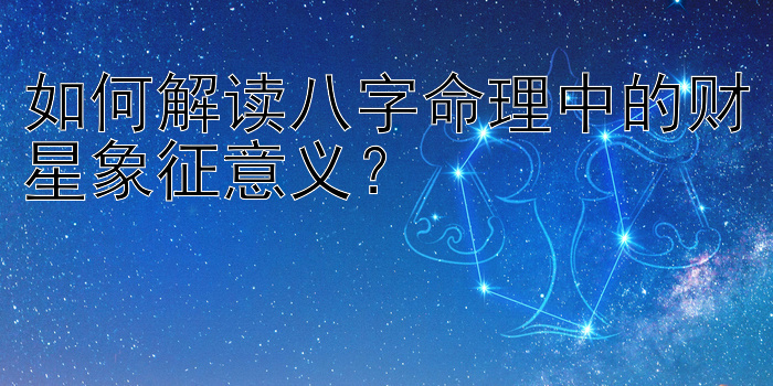 如何解读八字命理中的财星象征意义？