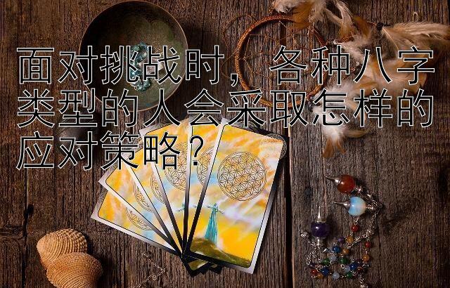 面对挑战时，各种八字类型的人会采取怎样的应对策略？