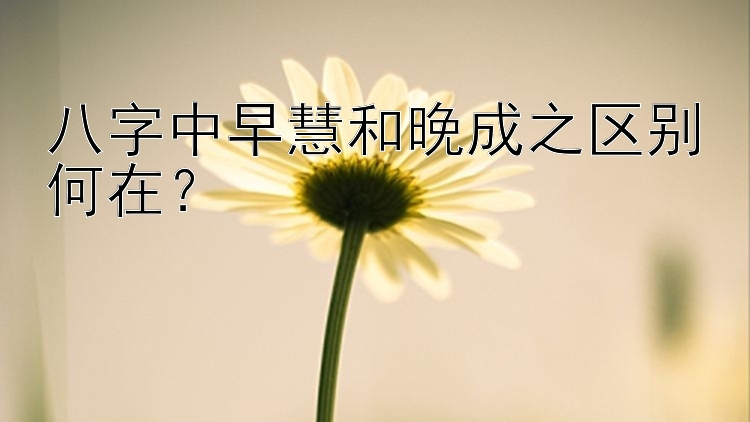 八字中早慧和晚成之区别何在？