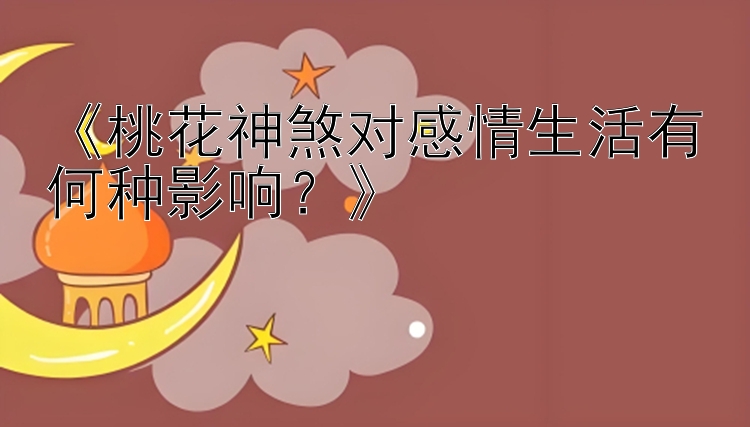 《桃花神煞对感情生活有何种影响？》