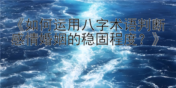 《如何运用八字术语判断感情婚姻的稳固程度？》