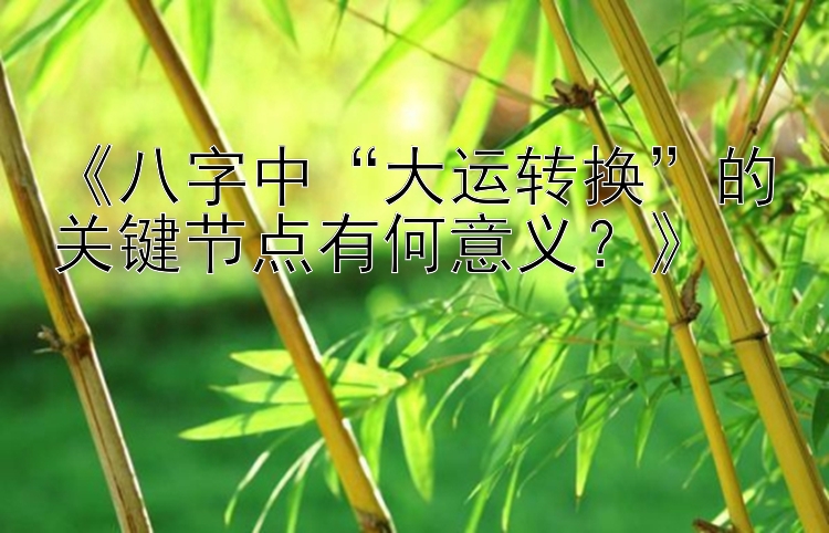 《八字中“大运转换”的关键节点有何意义？》