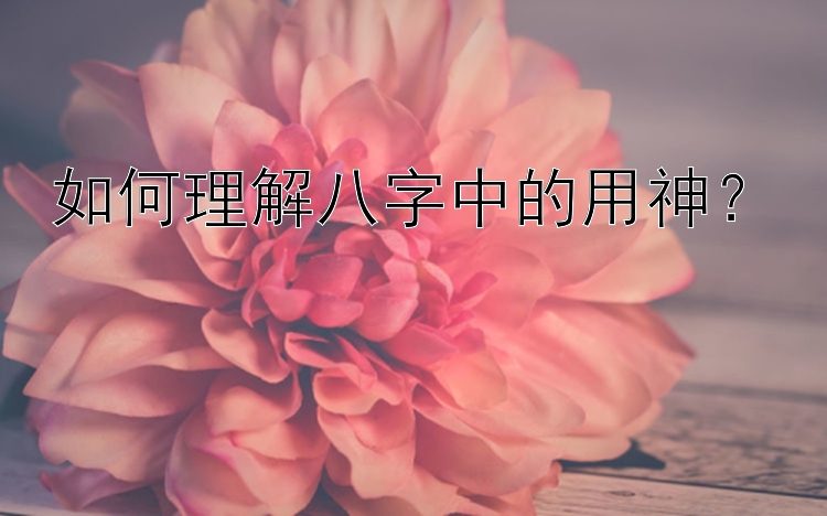 如何理解八字中的用神？