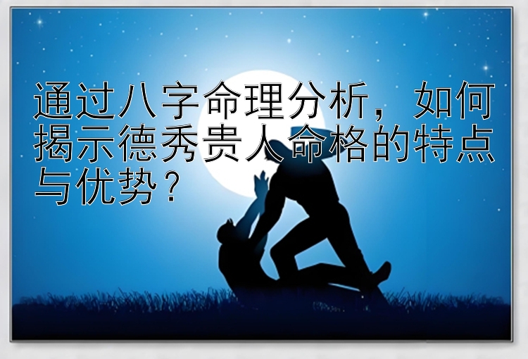 通过八字命理分析，如何揭示德秀贵人命格的特点与优势？