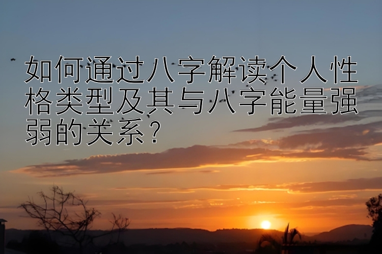 如何通过八字解读个人性格类型及其与八字能量强弱的关系？