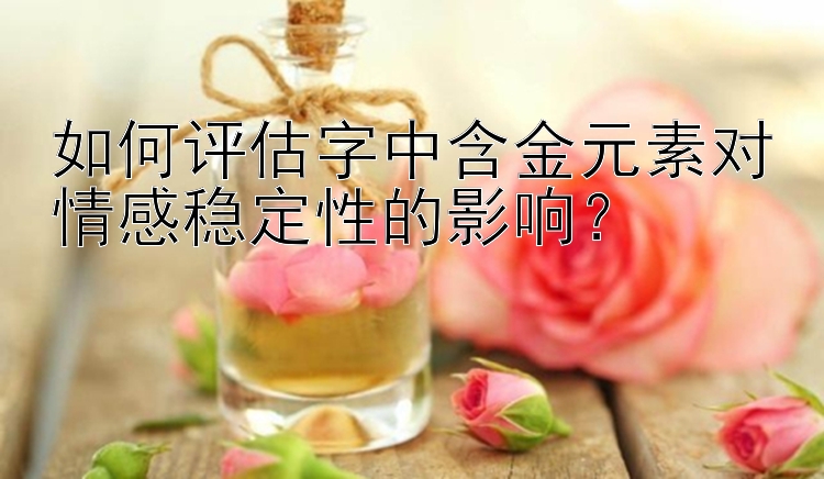 如何评估字中含金元素对情感稳定性的影响？