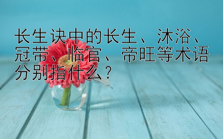 长生诀中的长生、沐浴、冠带、临官、帝旺等术语分别指什么？