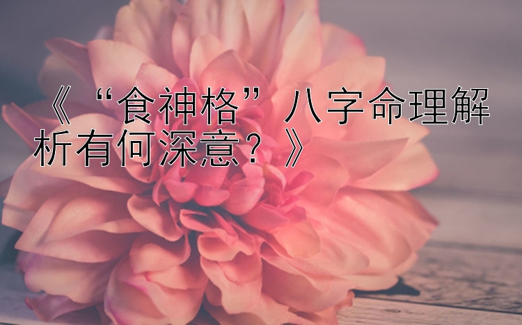 《“食神格”八字命理解析有何深意？》