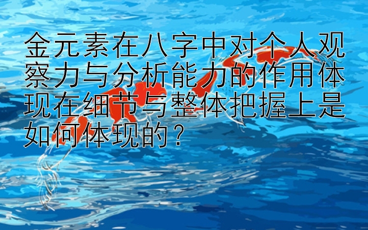 金元素在八字中对个人观察力与分析能力的作用体现在细节与整体把握上是如何体现的？