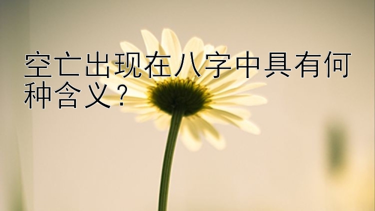 空亡出现在八字中具有何种含义？