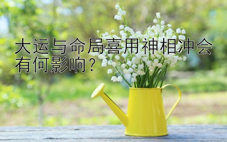 大运与命局喜用神相冲会有何影响？