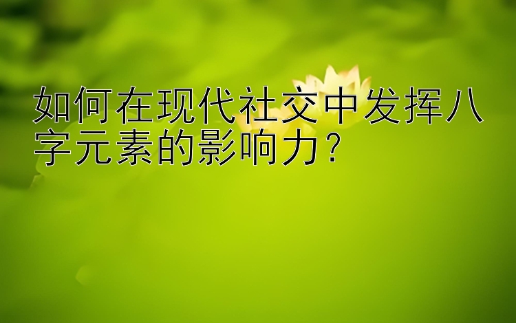 如何在现代社交中发挥八字元素的影响力？