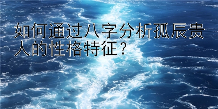 如何通过八字分析孤辰贵人的性格特征？