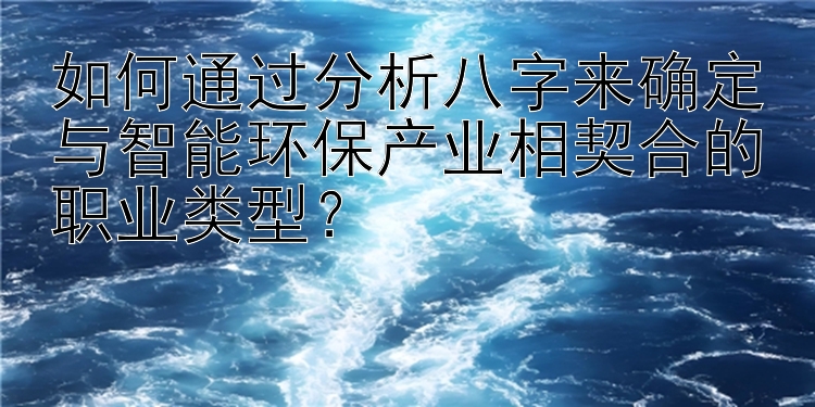 如何通过分析八字来确定与智能环保产业相契合的职业类型？