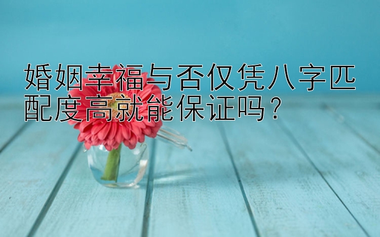 婚姻幸福与否仅凭八字匹配度高就能保证吗？