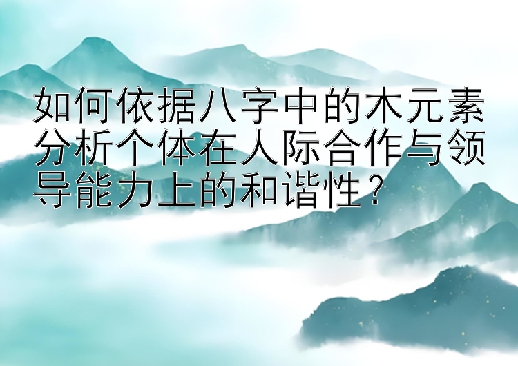 如何依据八字中的木元素分析个体在人际合作与领导能力上的和谐性？