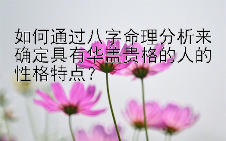 如何通过八字命理分析来确定具有华盖贵格的人的性格特点？