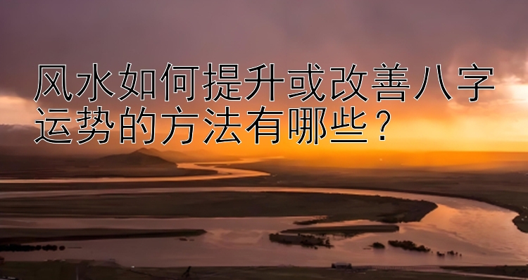 风水如何提升或改善八字运势的方法有哪些？