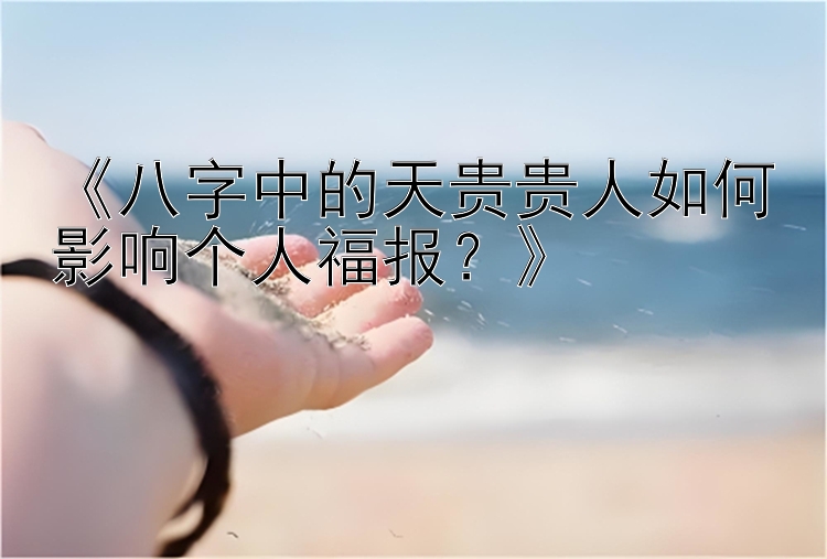 《八字中的天贵贵人如何影响个人福报？》