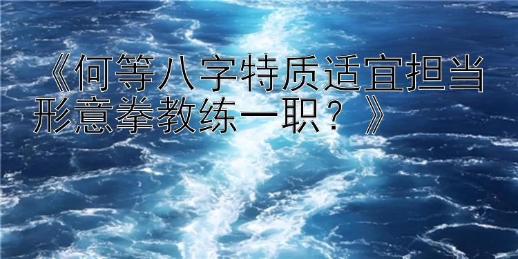 《何等八字特质适宜担当形意拳教练一职？》