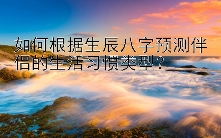 如何根据生辰八字预测伴侣的生活习惯类型？