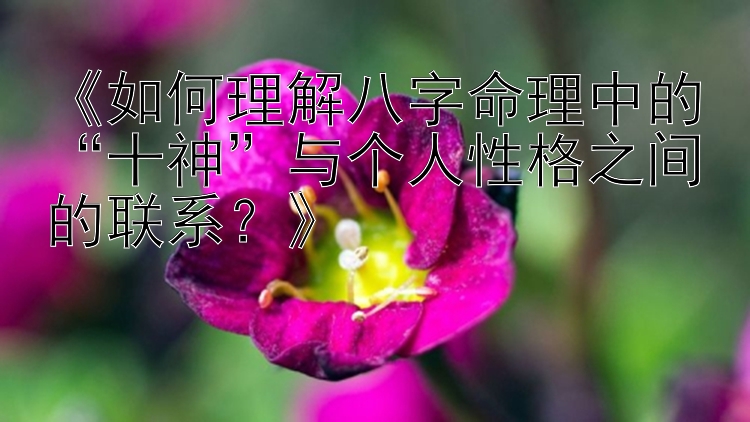 《如何理解八字命理中的“十神”与个人性格之间的联系？》