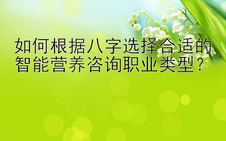 如何根据八字选择合适的智能营养咨询职业类型？