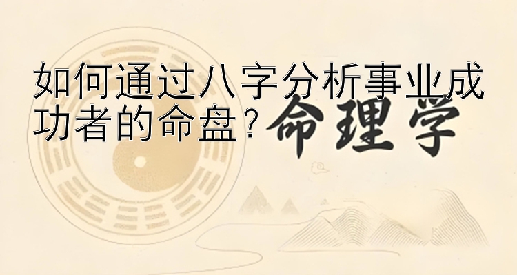 如何通过八字分析事业成功者的命盘？