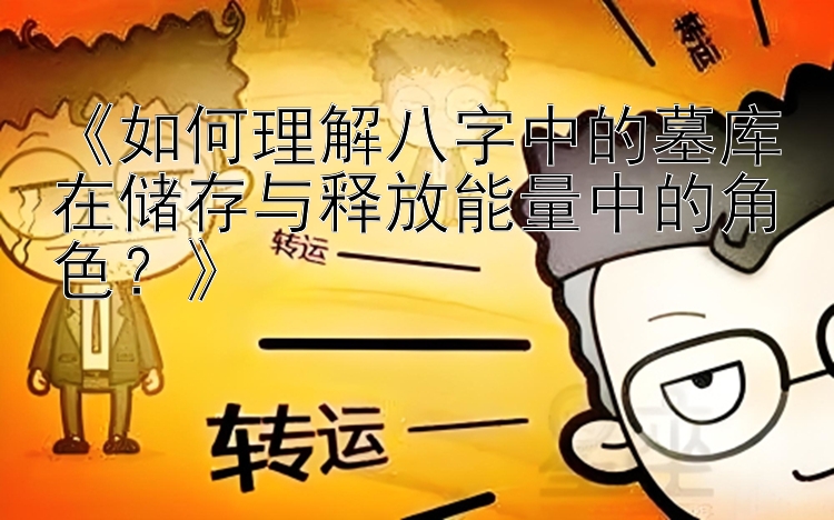 《如何理解八字中的墓库在储存与释放能量中的角色？》