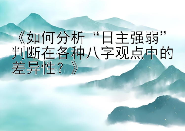 《如何分析“日主强弱”判断在各种八字观点中的差异性？》