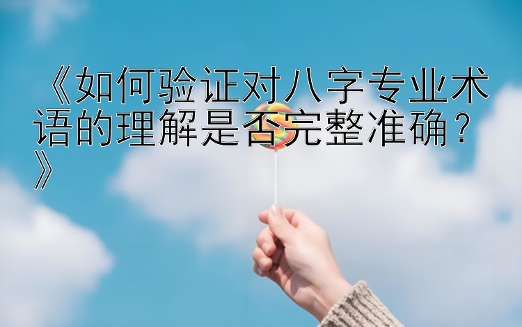 《如何验证对八字专业术语的理解是否完整准确？》