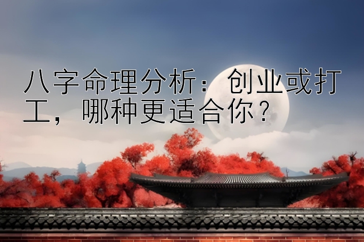 八字命理分析：创业或打工，哪种更适合你？