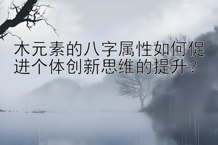 木元素的八字属性如何促进个体创新思维的提升？