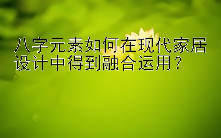 八字元素如何在现代家居设计中得到融合运用？