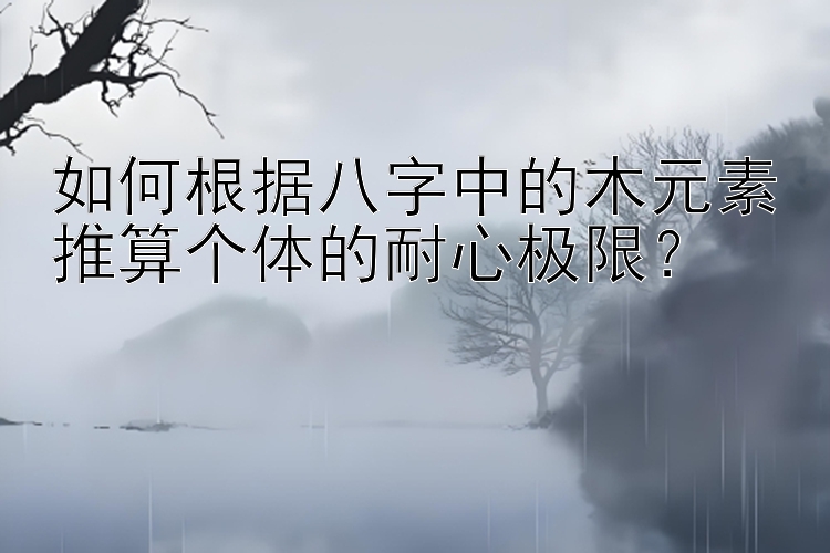 如何根据八字中的木元素推算个体的耐心极限？