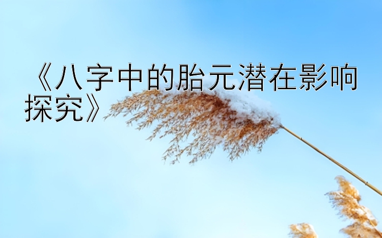 《八字中的胎元潜在影响探究》