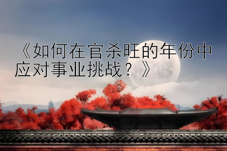 《如何在官杀旺的年份中应对事业挑战？》