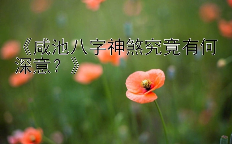 《咸池八字神煞究竟有何深意？》