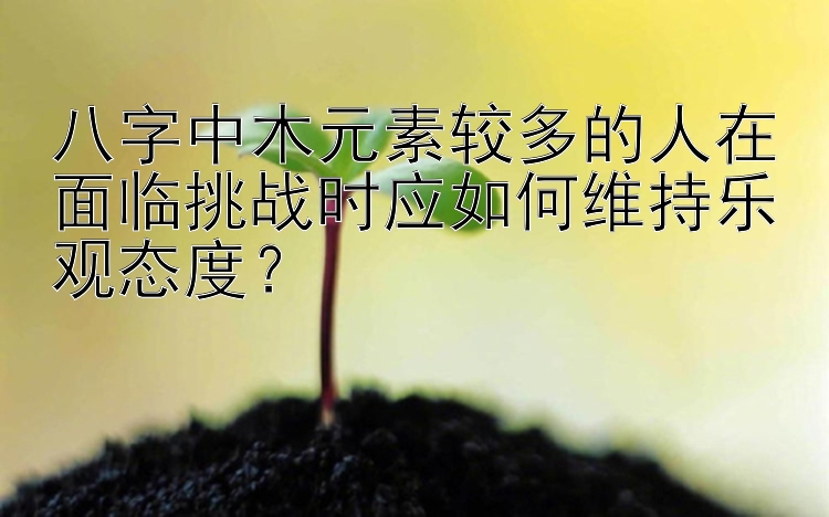 八字中木元素较多的人在面临挑战时应如何维持乐观态度？