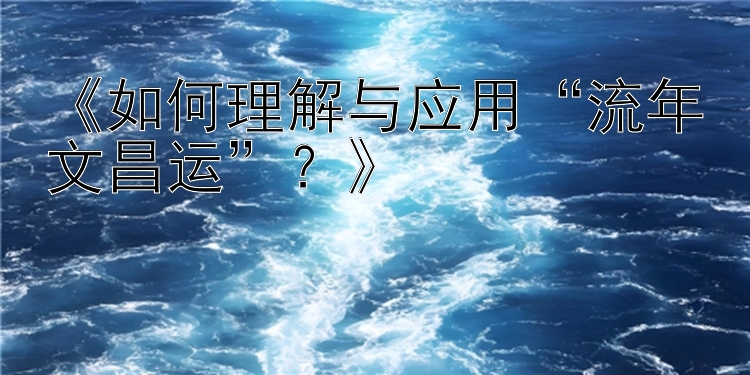 《如何理解与应用“流年文昌运”？》