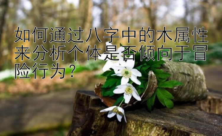 如何通过八字中的木属性来分析个体是否倾向于冒险行为？