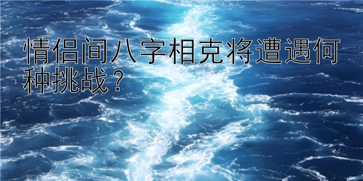 情侣间八字相克将遭遇何种挑战？