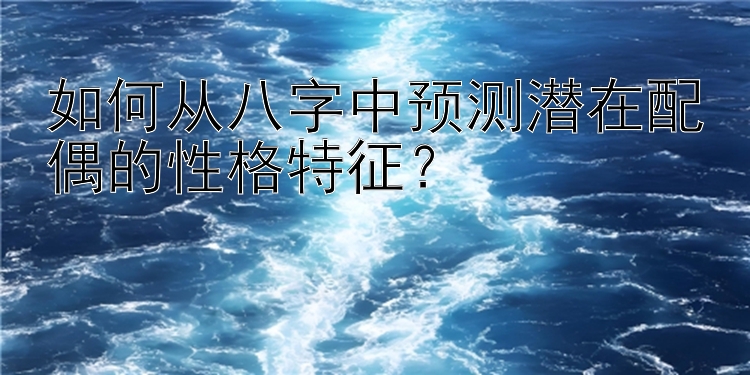 如何从八字中预测潜在配偶的性格特征？