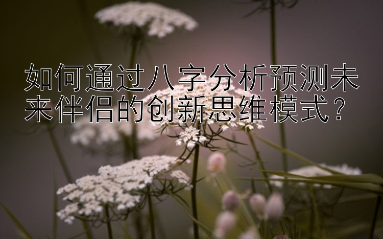 如何通过八字分析预测未来伴侣的创新思维模式？